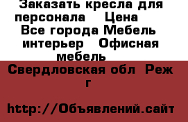 Заказать кресла для персонала  › Цена ­ 1 - Все города Мебель, интерьер » Офисная мебель   . Свердловская обл.,Реж г.